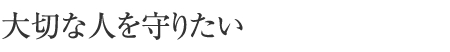 大切な人を守りたい